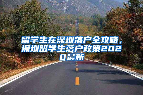 留学生在深圳落户全攻略，深圳留学生落户政策2020最新