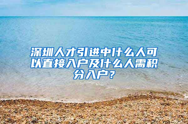 深圳人才引进中什么人可以直接入户及什么人需积分入户？