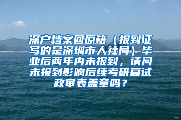 深户档案回原籍（报到证写的是深圳市人社局）毕业后两年内未报到，请问未报到影响后续考研复试政审表盖章吗？