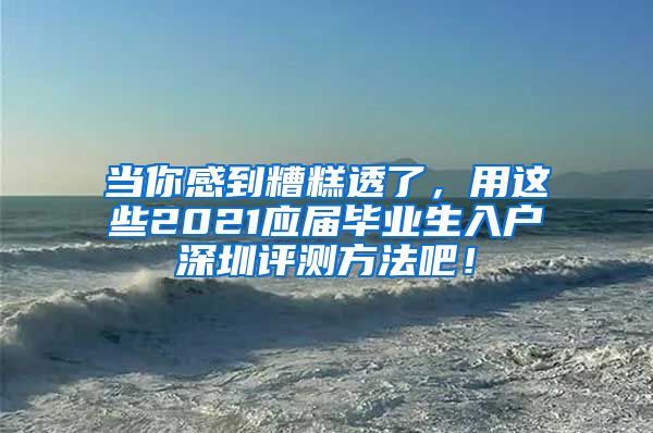 当你感到糟糕透了，用这些2021应届毕业生入户深圳评测方法吧！