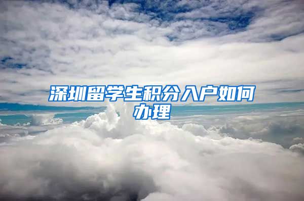 深圳留学生积分入户如何办理