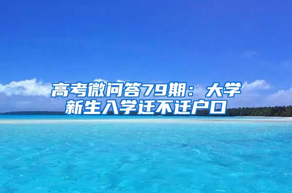 高考微问答79期：大学新生入学迁不迁户口