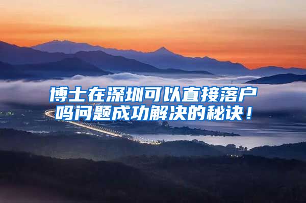 博士在深圳可以直接落户吗问题成功解决的秘诀！