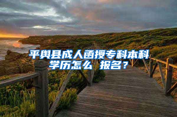 平舆县成人函授专科本科学历怎么 报名？