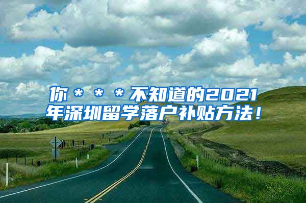 你＊＊＊不知道的2021年深圳留学落户补贴方法！
