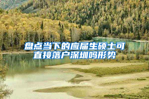 盘点当下的应届生硕士可直接落户深圳吗形势