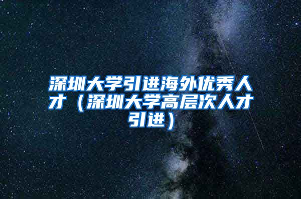深圳大学引进海外优秀人才（深圳大学高层次人才引进）