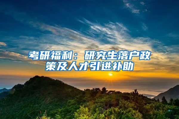考研福利：研究生落户政策及人才引进补助