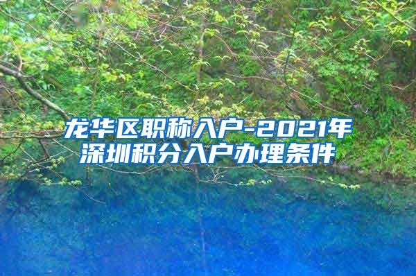 龙华区职称入户-2021年深圳积分入户办理条件