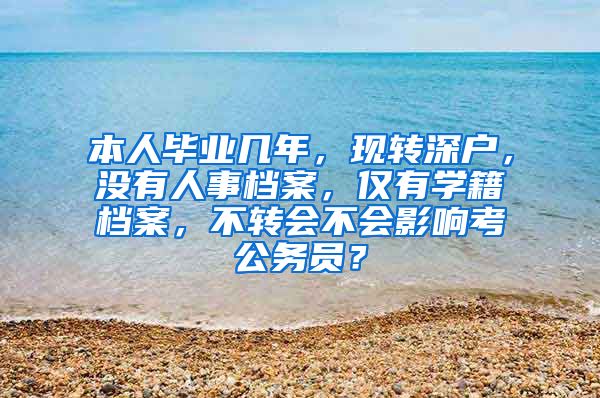 本人毕业几年，现转深户，没有人事档案，仅有学籍档案，不转会不会影响考公务员？