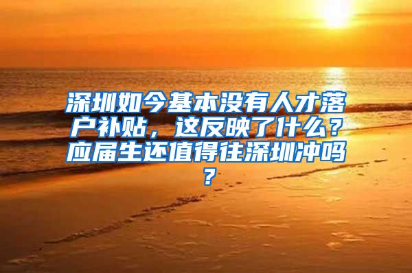 深圳如今基本没有人才落户补贴，这反映了什么？应届生还值得往深圳冲吗？