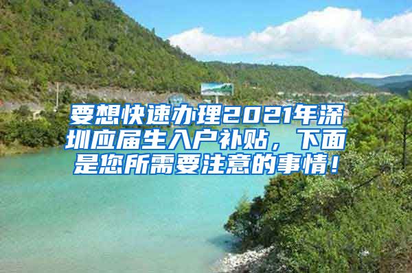 要想快速办理2021年深圳应届生入户补贴，下面是您所需要注意的事情！
