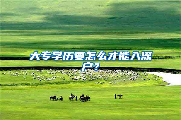 大专学历要怎么才能入深户？