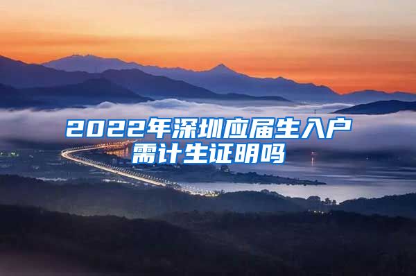 2022年深圳应届生入户需计生证明吗