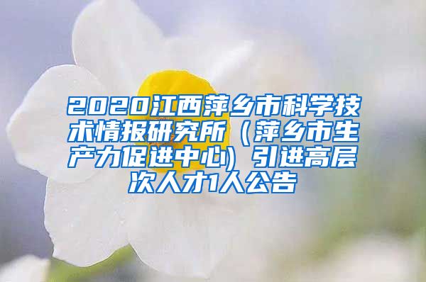 2020江西萍乡市科学技术情报研究所（萍乡市生产力促进中心) 引进高层次人才1人公告
