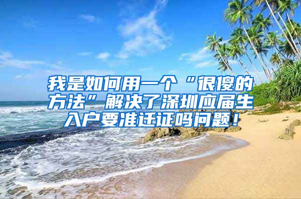 我是如何用一个“很傻的方法”解决了深圳应届生入户要准迁证吗问题！