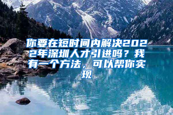 你要在短时间内解决2022年深圳人才引进吗？我有一个方法，可以帮你实现