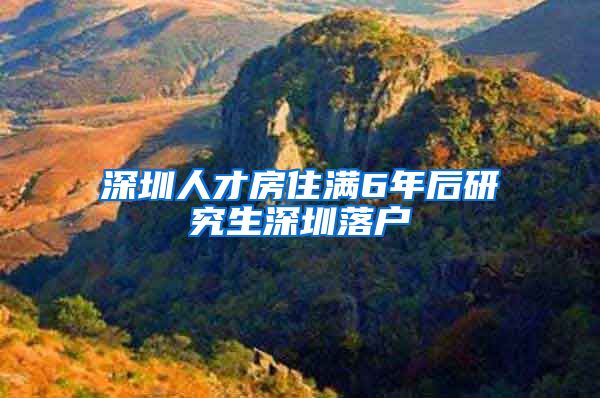 深圳人才房住满6年后研究生深圳落户