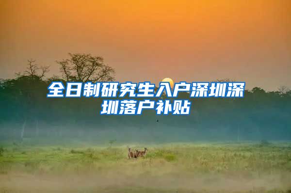 全日制研究生入户深圳深圳落户补贴