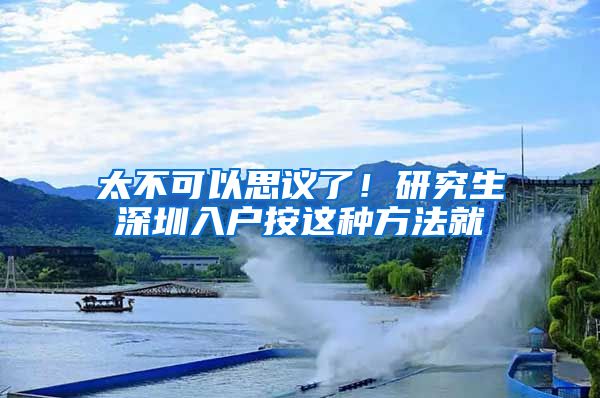 太不可以思议了！研究生深圳入户按这种方法就