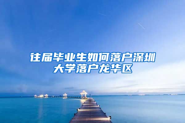 往届毕业生如何落户深圳大学落户龙华区