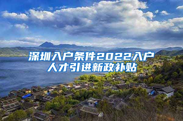 深圳入户条件2022入户人才引进新政补贴