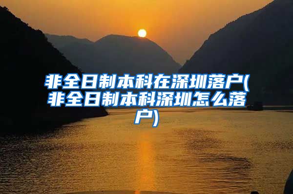 非全日制本科在深圳落户(非全日制本科深圳怎么落户)