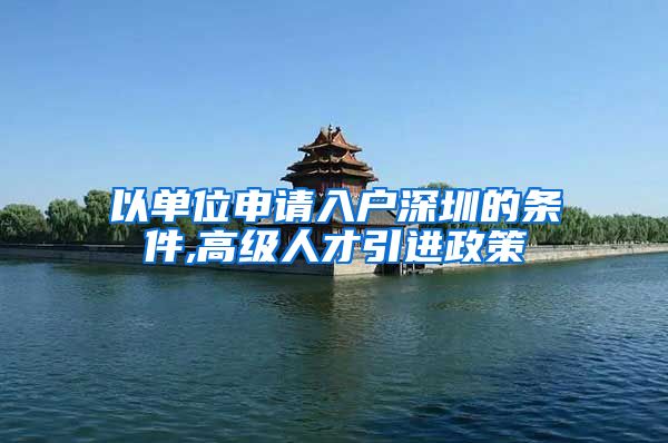 以单位申请入户深圳的条件,高级人才引进政策