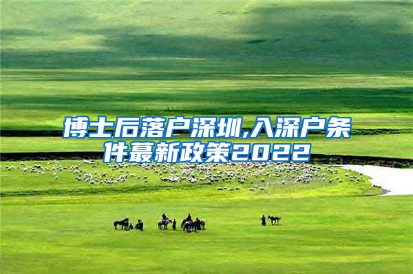 博士后落户深圳,入深户条件蕞新政策2022