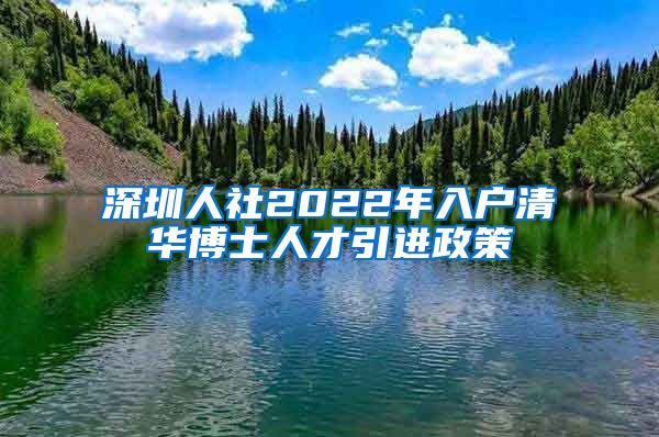 深圳人社2022年入户清华博士人才引进政策