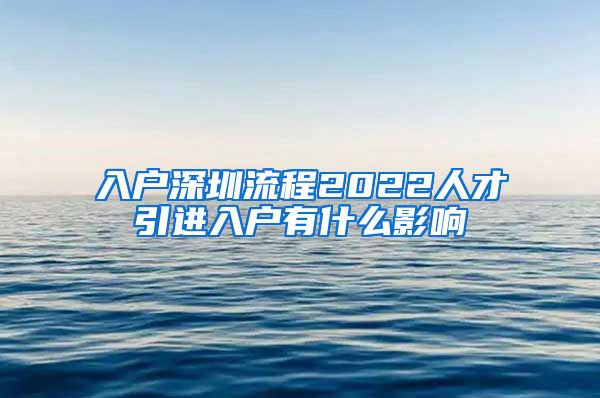 入户深圳流程2022人才引进入户有什么影响