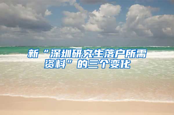 新“深圳研究生落户所需资料”的三个变化