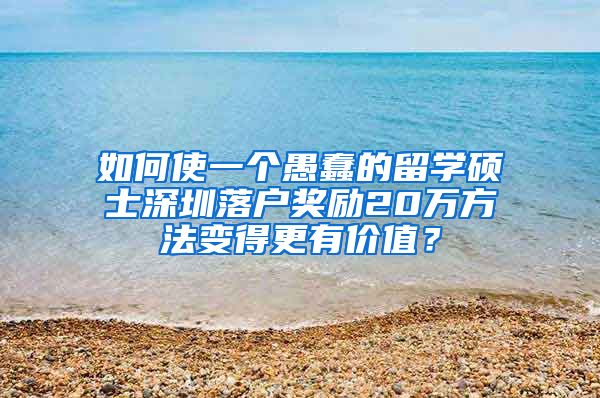 如何使一个愚蠢的留学硕士深圳落户奖励20万方法变得更有价值？