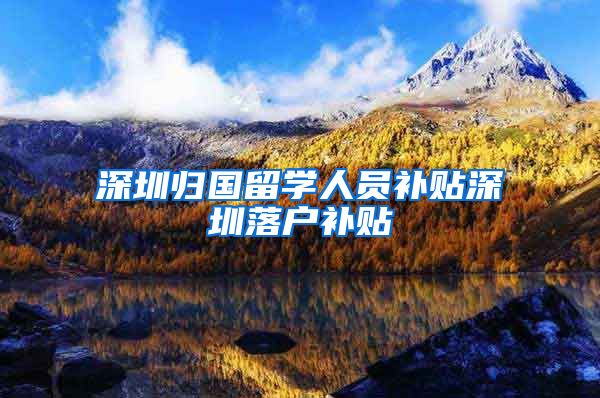 深圳归国留学人员补贴深圳落户补贴