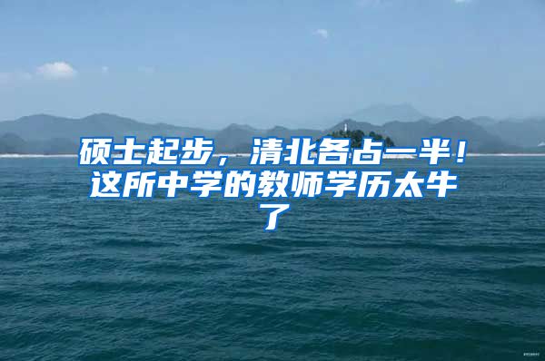硕士起步，清北各占一半！这所中学的教师学历太牛了