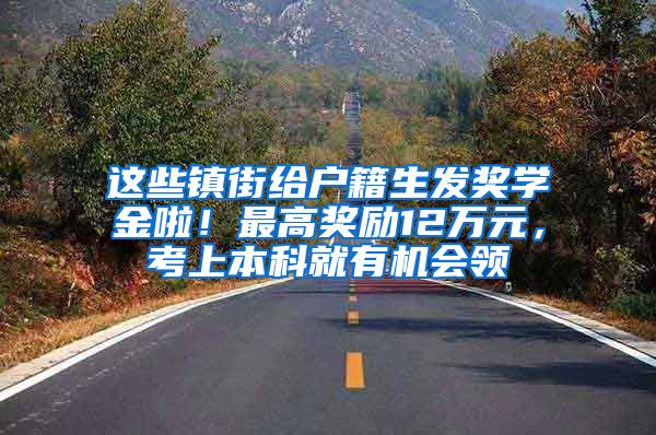 这些镇街给户籍生发奖学金啦！最高奖励12万元，考上本科就有机会领