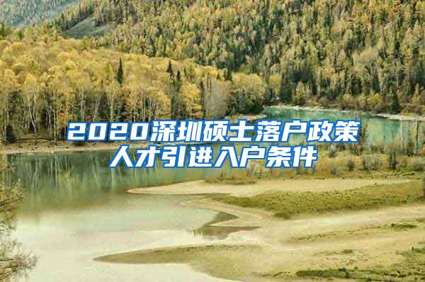 2020深圳硕士落户政策人才引进入户条件
