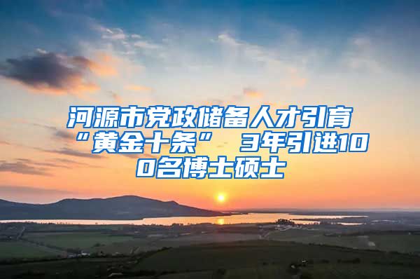 河源市党政储备人才引育“黄金十条” 3年引进100名博士硕士