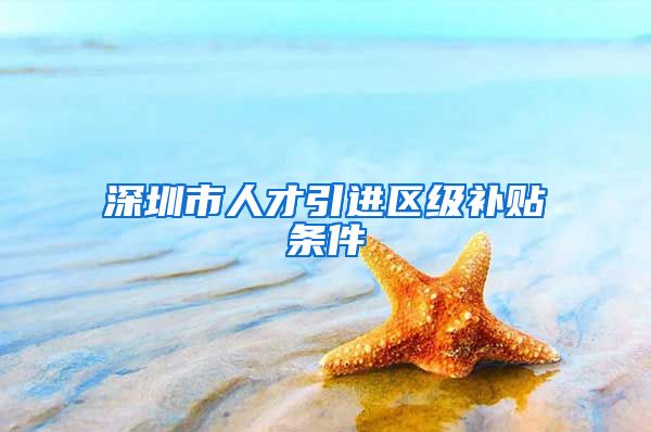 深圳市人才引进区级补贴条件