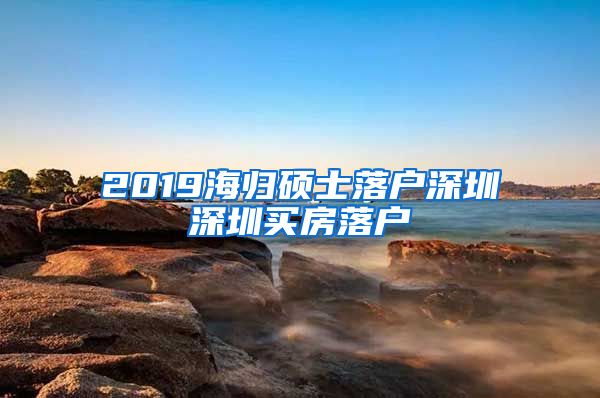 2019海归硕士落户深圳深圳买房落户