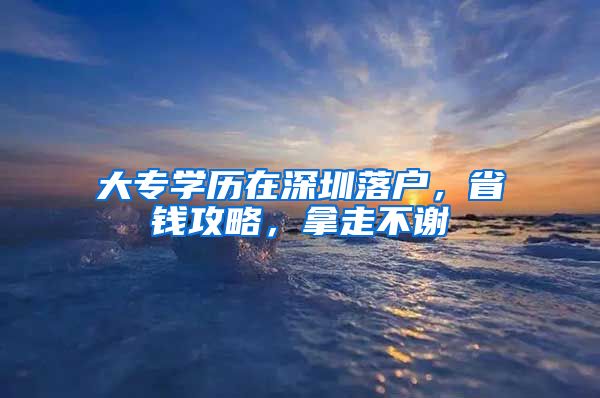 大专学历在深圳落户，省钱攻略，拿走不谢