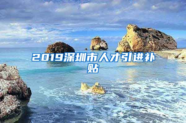 2019深圳市人才引进补贴