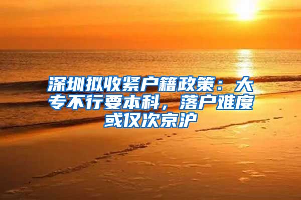 深圳拟收紧户籍政策：大专不行要本科，落户难度或仅次京沪