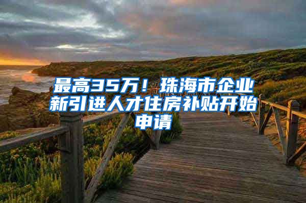 最高35万！珠海市企业新引进人才住房补贴开始申请