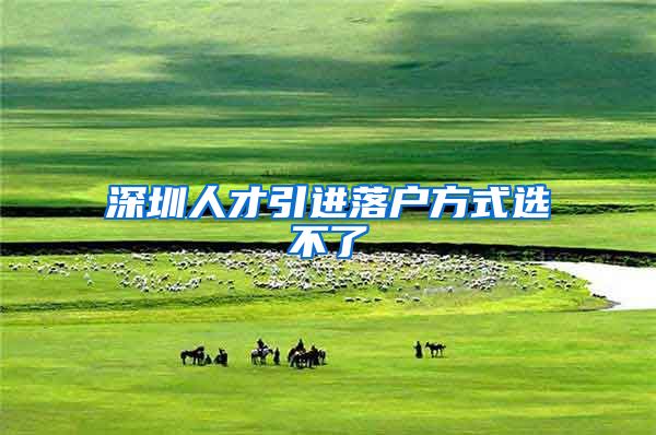 深圳人才引进落户方式选不了