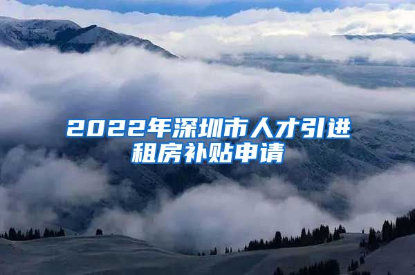 2022年深圳市人才引进租房补贴申请