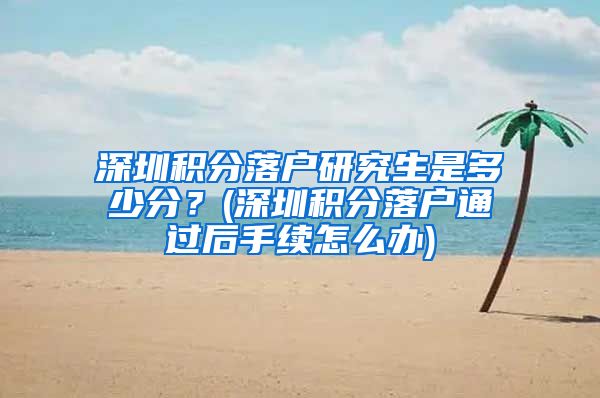 深圳积分落户研究生是多少分？(深圳积分落户通过后手续怎么办)