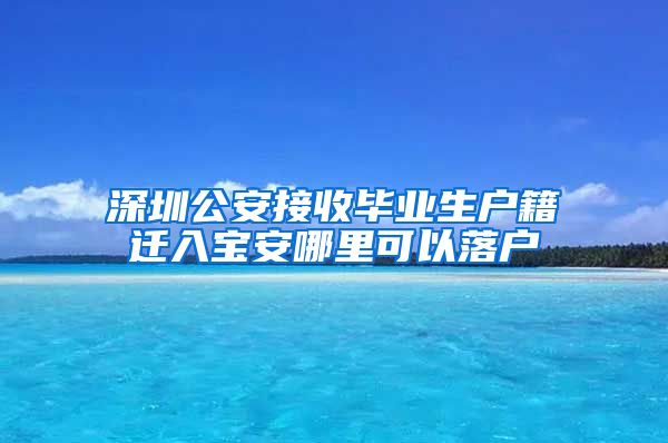 深圳公安接收毕业生户籍迁入宝安哪里可以落户