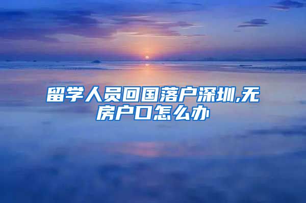 留学人员回国落户深圳,无房户口怎么办