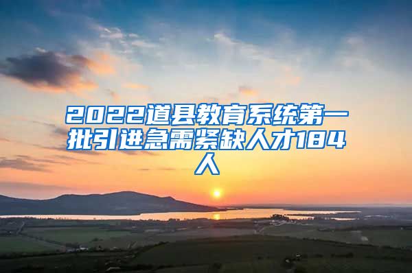 2022道县教育系统第一批引进急需紧缺人才184人